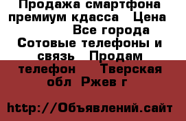 Продажа смартфона премиум кдасса › Цена ­ 7 990 - Все города Сотовые телефоны и связь » Продам телефон   . Тверская обл.,Ржев г.